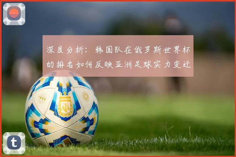 深度分析：韩国队在俄罗斯世界杯的排名如何反映亚洲足球实力变迁